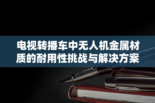 电视转播车中无人机金属材质的耐用性挑战与解决方案