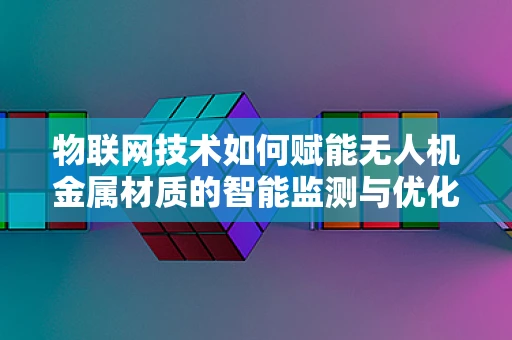 物联网技术如何赋能无人机金属材质的智能监测与优化？