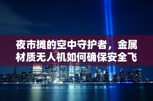 夜市摊的空中守护者，金属材质无人机如何确保安全飞行？