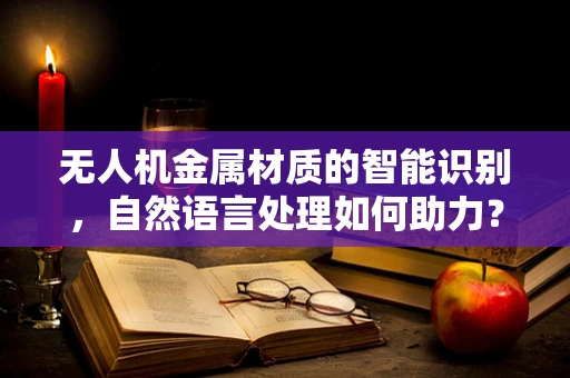 无人机金属材质的智能识别，自然语言处理如何助力？