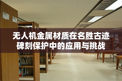 无人机金属材质在名胜古迹碑刻保护中的应用与挑战