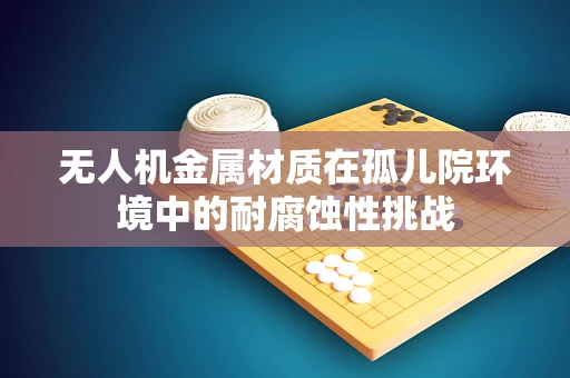 无人机金属材质在孤儿院环境中的耐腐蚀性挑战