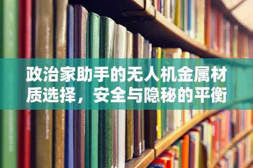 政治家助手的无人机金属材质选择，安全与隐秘的平衡