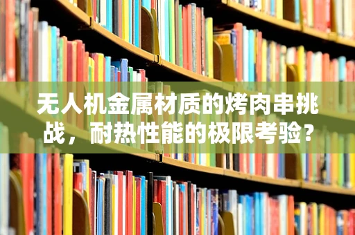 无人机金属材质的烤肉串挑战，耐热性能的极限考验？