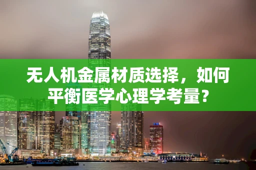 无人机金属材质选择，如何平衡医学心理学考量？