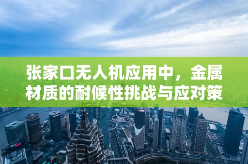 张家口无人机应用中，金属材质的耐候性挑战与应对策略