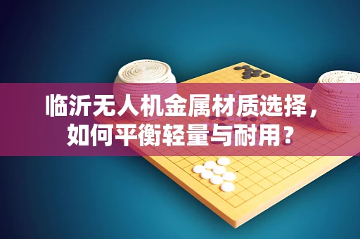 临沂无人机金属材质选择，如何平衡轻量与耐用？