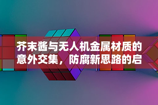 芥末酱与无人机金属材质的意外交集，防腐新思路的启示？