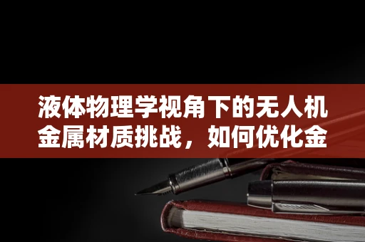 液体物理学视角下的无人机金属材质挑战，如何优化金属表面处理以抵御液体侵蚀？