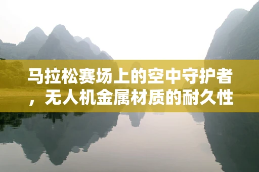 马拉松赛场上的空中守护者，无人机金属材质的耐久性挑战