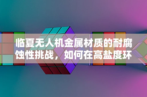 临夏无人机金属材质的耐腐蚀性挑战，如何在高盐度环境中保持飞行稳定？