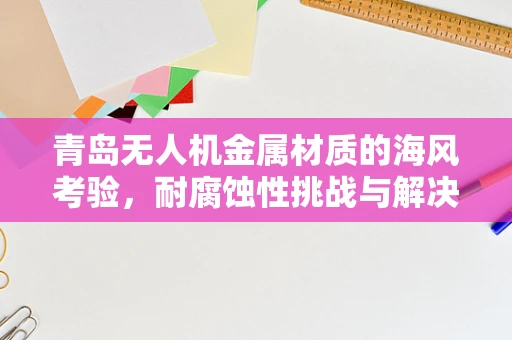 青岛无人机金属材质的海风考验，耐腐蚀性挑战与解决方案