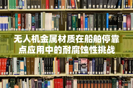 无人机金属材质在船舶停靠点应用中的耐腐蚀性挑战