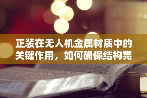 正装在无人机金属材质中的关键作用，如何确保结构完整性与飞行安全？