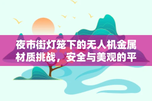 夜市街灯笼下的无人机金属材质挑战，安全与美观的平衡