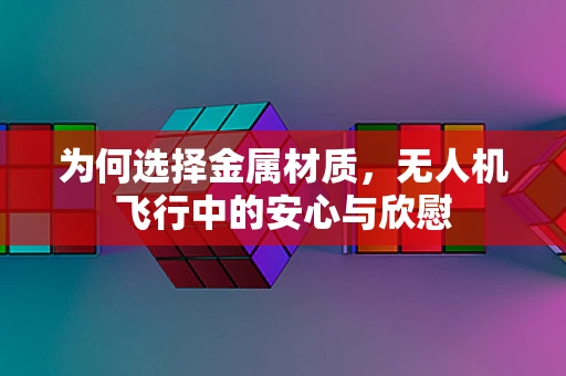 为何选择金属材质，无人机飞行中的安心与欣慰