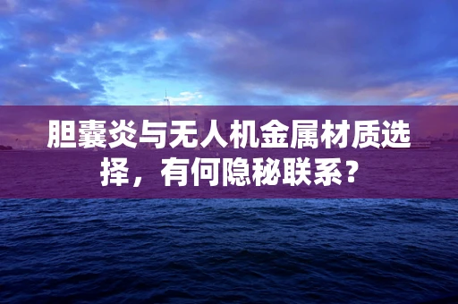 胆囊炎与无人机金属材质选择，有何隐秘联系？