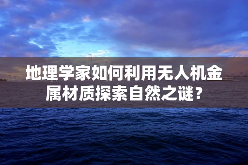 地理学家如何利用无人机金属材质探索自然之谜？