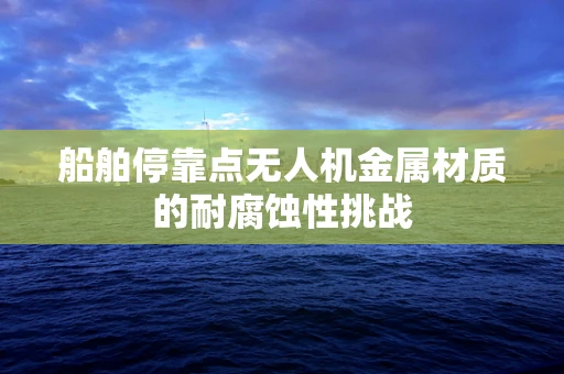 船舶停靠点无人机金属材质的耐腐蚀性挑战