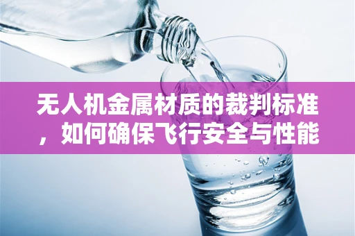 无人机金属材质的裁判标准，如何确保飞行安全与性能的双重保障？