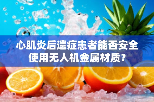 心肌炎后遗症患者能否安全使用无人机金属材质？