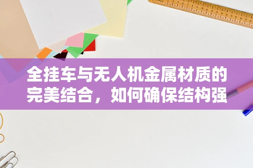 全挂车与无人机金属材质的完美结合，如何确保结构强度与轻量化的平衡？