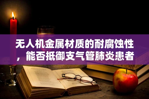 无人机金属材质的耐腐蚀性，能否抵御支气管肺炎患者环境中的特殊挑战？