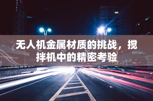 无人机金属材质的挑战，搅拌机中的精密考验