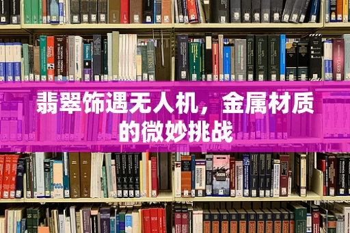 翡翠饰遇无人机，金属材质的微妙挑战