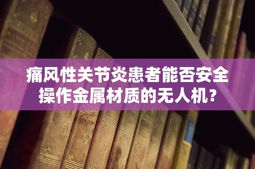 痛风性关节炎患者能否安全操作金属材质的无人机？