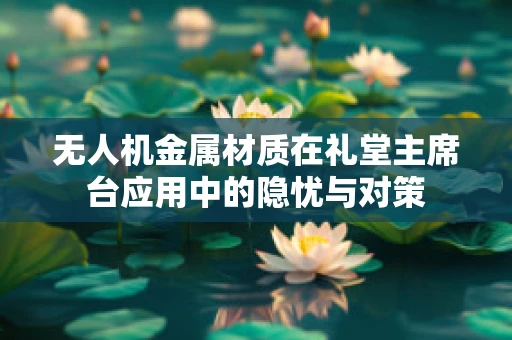 无人机金属材质在礼堂主席台应用中的隐忧与对策