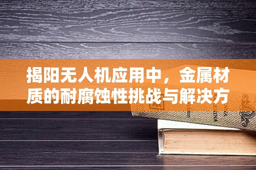 揭阳无人机应用中，金属材质的耐腐蚀性挑战与解决方案