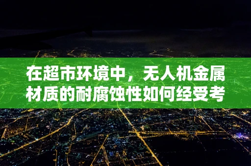 在超市环境中，无人机金属材质的耐腐蚀性如何经受考验？