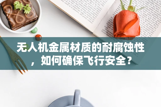 无人机金属材质的耐腐蚀性，如何确保飞行安全？