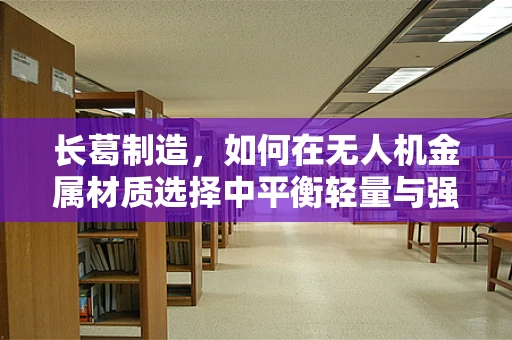 长葛制造，如何在无人机金属材质选择中平衡轻量与强度？