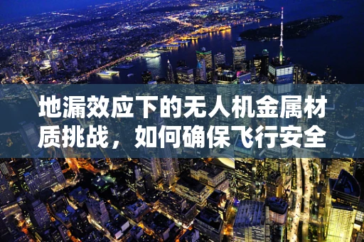 地漏效应下的无人机金属材质挑战，如何确保飞行安全与耐久性？