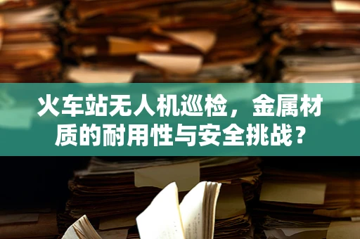 火车站无人机巡检，金属材质的耐用性与安全挑战？