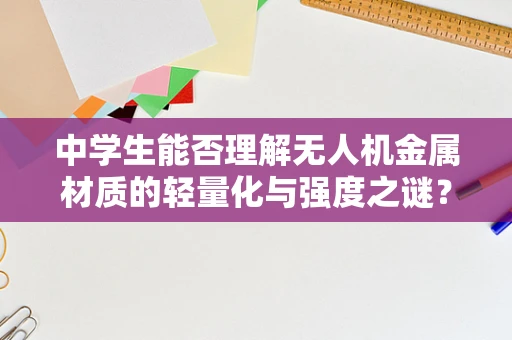 中学生能否理解无人机金属材质的轻量化与强度之谜？