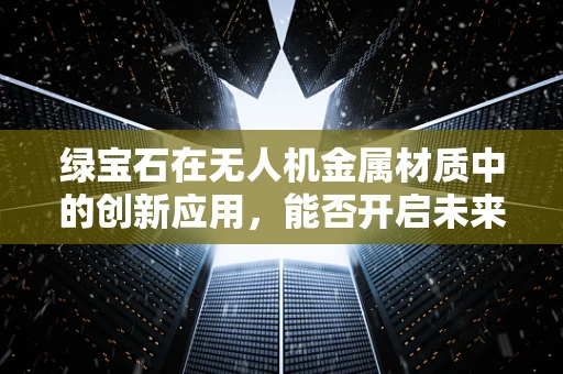 绿宝石在无人机金属材质中的创新应用，能否开启未来飞行器的新纪元？