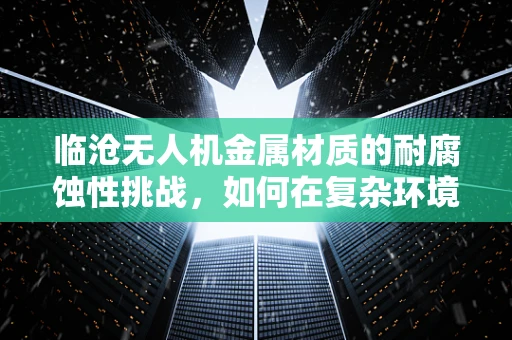 临沧无人机金属材质的耐腐蚀性挑战，如何在复杂环境中保持飞行稳定？