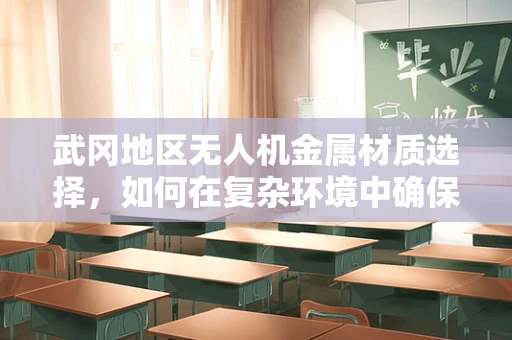 武冈地区无人机金属材质选择，如何在复杂环境中确保飞行安全与耐久性？