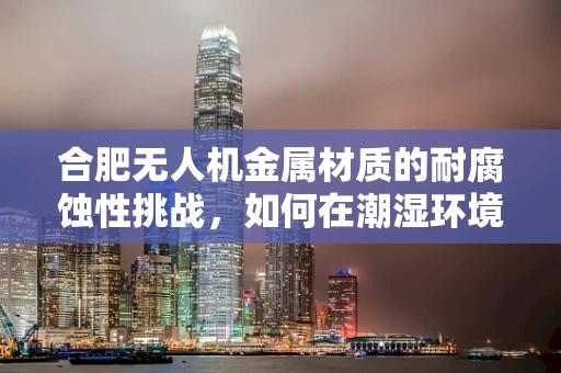 合肥无人机金属材质的耐腐蚀性挑战，如何在潮湿环境中保持性能？