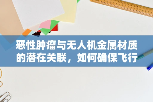 恶性肿瘤与无人机金属材质的潜在关联，如何确保飞行安全？