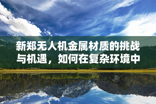 新郑无人机金属材质的挑战与机遇，如何在复杂环境中保持飞行稳定性？