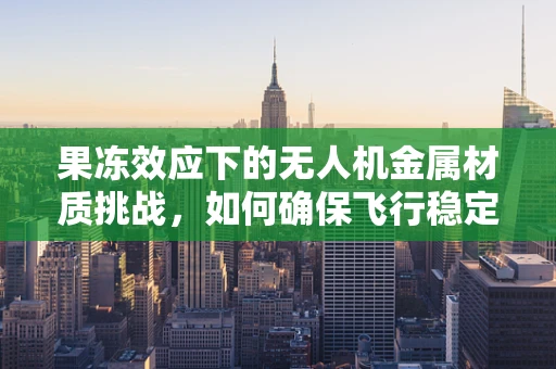 果冻效应下的无人机金属材质挑战，如何确保飞行稳定与安全？