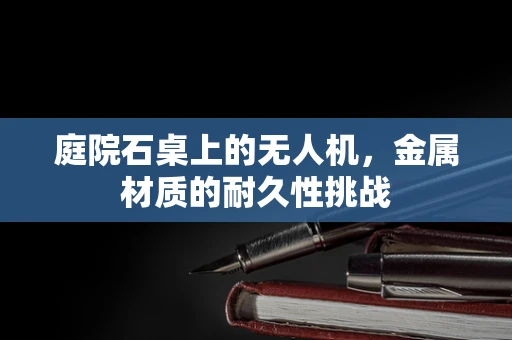 庭院石桌上的无人机，金属材质的耐久性挑战