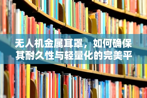 无人机金属耳罩，如何确保其耐久性与轻量化的完美平衡？