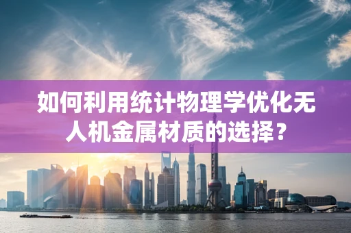 如何利用统计物理学优化无人机金属材质的选择？