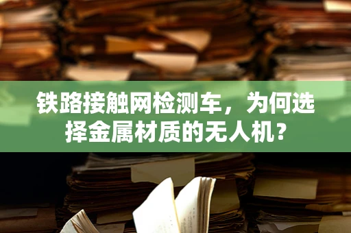 铁路接触网检测车，为何选择金属材质的无人机？