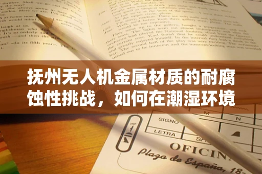 抚州无人机金属材质的耐腐蚀性挑战，如何在潮湿环境中保持性能？